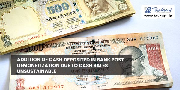 Addition of cash deposited in bank post demonetization due to cash sales unsustainable