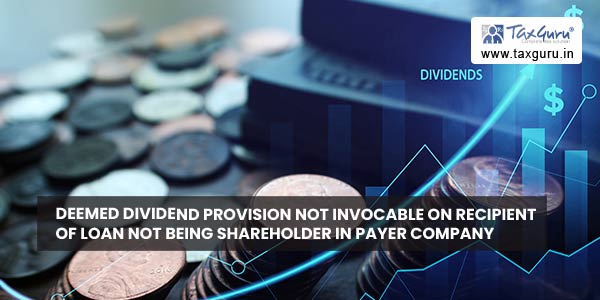 Deemed dividend provision not invocable on recipient of loan not being shareholder in payer company