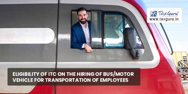 Eligibility of ITC on the hiring of bus motor vehicle for transportation of employees