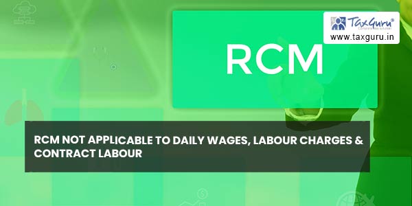 RCM not applicable to daily wages, Labour Charges & Contract Labour