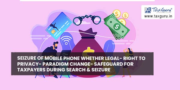 Seizure of Mobile Phone whether Legal- Right To Privacy- Paradigm Change- Safeguard for Taxpayers during Search & Seizure