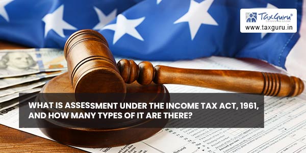 What is assessment under the income tax act, 1961, and How many types of it are there