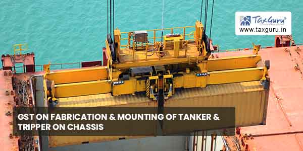 GST on fabrication & mounting of Tanker & Tripper on chasis