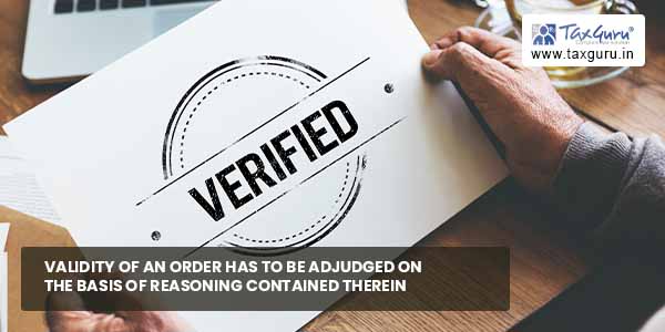 Validity of an order has to be adjudged on the basis of reasoning contained therein