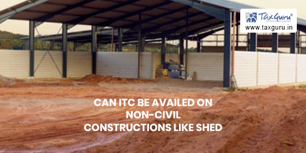 Can ITC be availed on non-civil constructions like shed