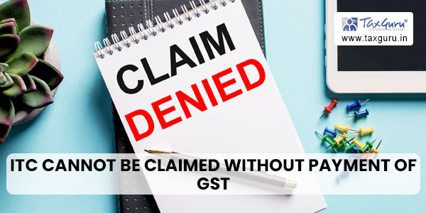ITC cannot be claimed without payment of GST