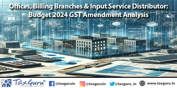 Offices, Billing Branches & Input Service Distributor Budget 2024 GST Amendment Analysis