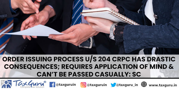Order Issuing Process US 204 CrPC Has Drastic Consequences; Requires Application of Mind & Can’t Be Passed Casually SC