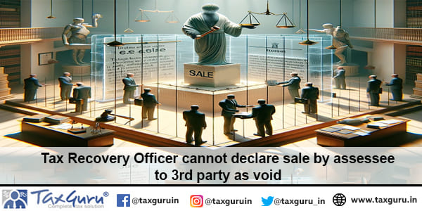 Tax Recovery Officer cannot declare sale by assessee to 3rd party as void