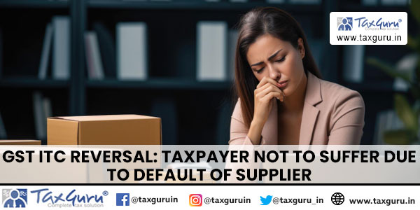 GST ITC reversal Taxpayer not to suffer due to default of supplier