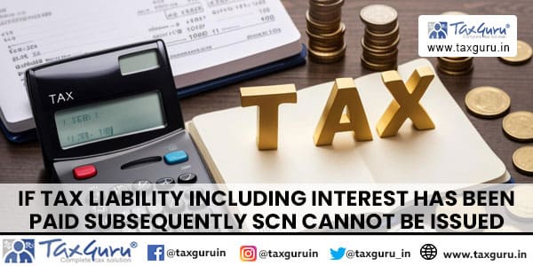 If tax liability including interest has been paid subsequently SCN cannot be issued