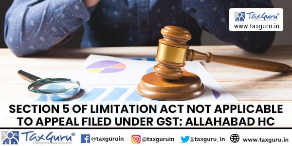 Section 5 of Limitation Act not applicable to appeal filed under GST Allahabad HC