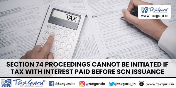 Section 74 Proceedings cannot be initiated if Tax with interest paid before SCN issuance