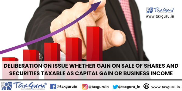 Deliberation on issue whether gain on sale of shares and securities taxable as Capital Gain or Business Income