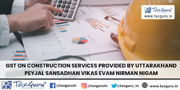 GST on Construction Services Provided by Uttarakhand Peyjal Sansadhan Vikas Evam Nirman Nigam