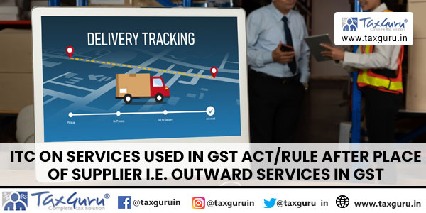 ITC on Services used in GST ActRule after Place of Supplier i.e. Outward Services in GST
