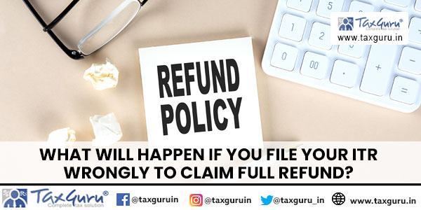 What will happen if you file your ITR wrongly to claim full refund?