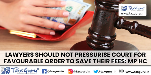 Lawyers Should not Pressurise Court for Favourable Order to Save Their Fees MP HC