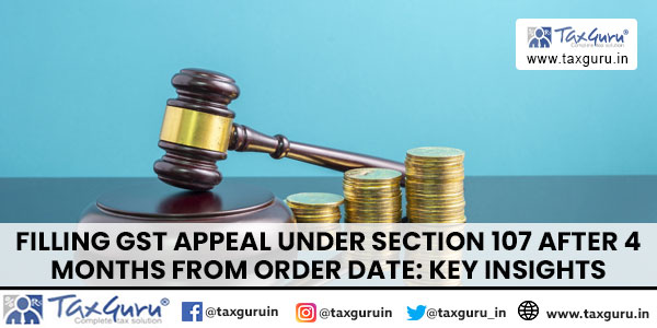 Filling GST Appeal under section 107 after 4 months from order date Key Insights