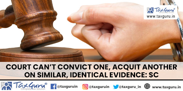 Court Can’t Convict One, Acquit Another On Similar, Identical Evidence SC