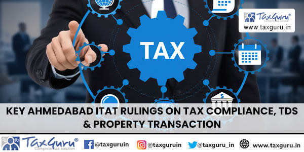 Key Ahmedabad ITAT Rulings on Tax Compliance, TDS & Property Transactions