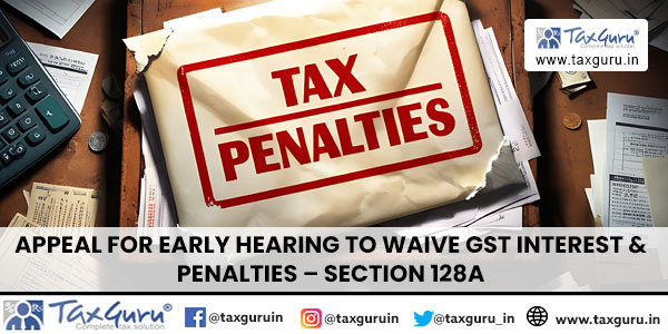 Appeal for Early Hearing to Waive GST Interest & Penalties - Section 128A