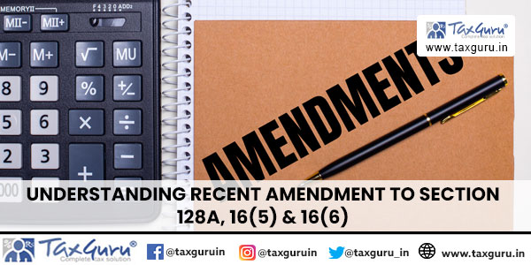 Understanding Recent Amendment to Section 128A, 16(5) & 16(6)