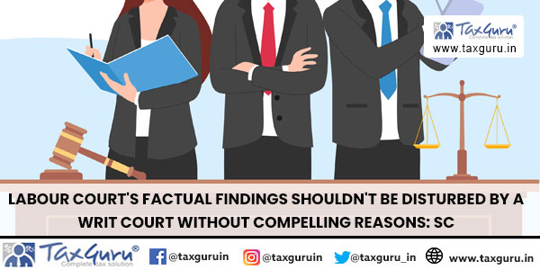 Labour Court's Factual Findings Shouldn't Be Disturbed by a writ court Without Compelling Reasons SC